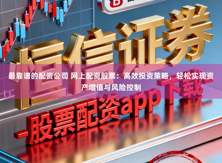 最靠谱的配资公司 网上配资股票：高效投资策略，轻松实现资产增值与风险控制