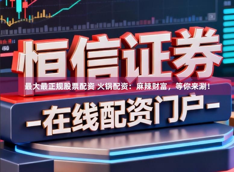 最大最正规股票配资 火锅配资：麻辣财富，等你来涮！