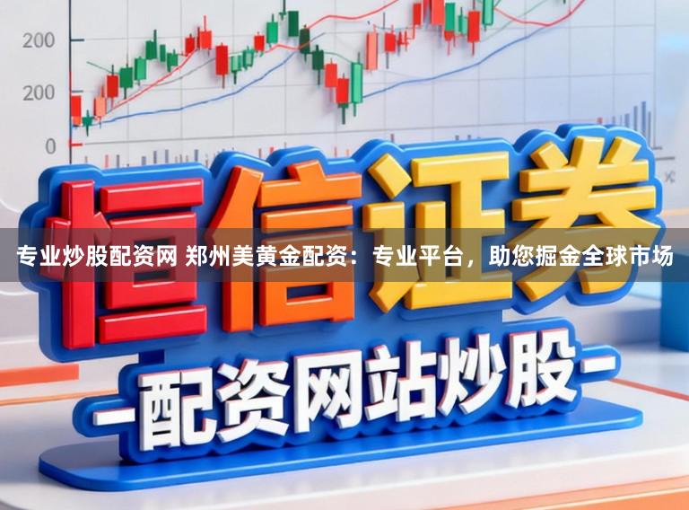 专业炒股配资网 郑州美黄金配资：专业平台，助您掘金全球市场