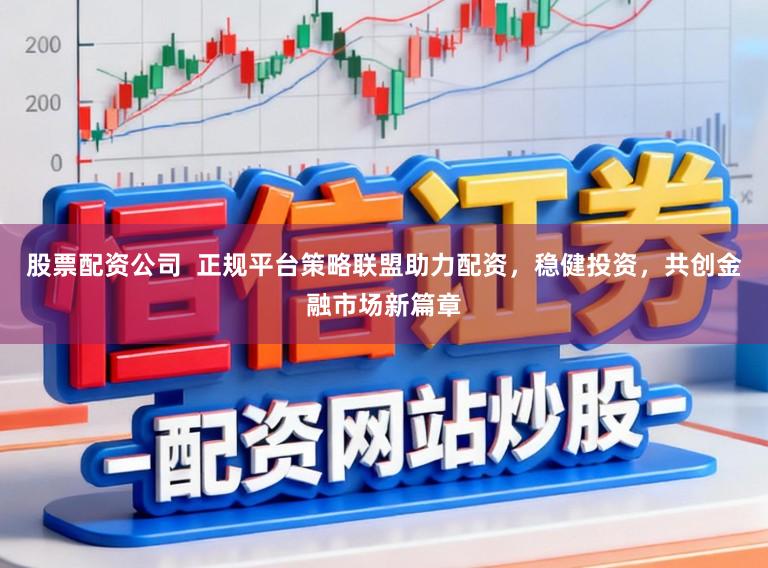 股票配资公司  正规平台策略联盟助力配资，稳健投资，共创金融市场新篇章
