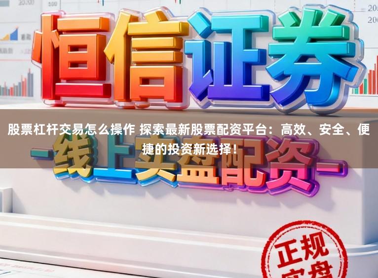 股票杠杆交易怎么操作 探索最新股票配资平台：高效、安全、便捷的投资新选择！