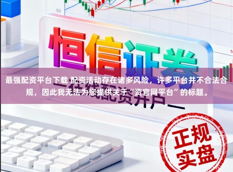 最强配资平台下载 配资活动存在诸多风险，许多平台并不合法合规，因此我无法为您提供关于“资官网平台”的标题。