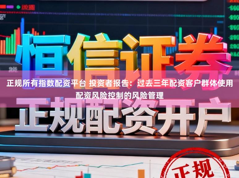 正规所有指数配资平台 投资者报告：过去三年配资客户群体使用配资风险控制的风险管理