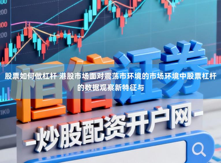 股票如何做杠杆 港股市场面对震荡市环境的市场环境中股票杠杆的数据观察新特征与