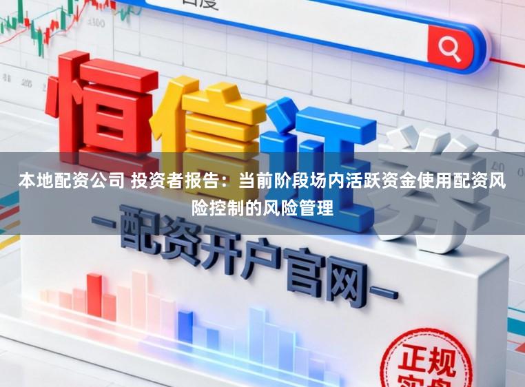 本地配资公司 投资者报告：当前阶段场内活跃资金使用配资风险控制的风险管理