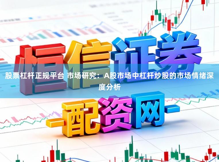 股票杠杆正规平台 市场研究：A股市场中杠杆炒股的市场情绪深度分析