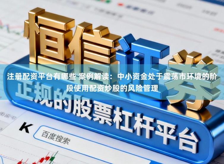 注册配资平台有哪些 案例解读：中小资金处于震荡市环境的阶段使用配资炒股的风险管理