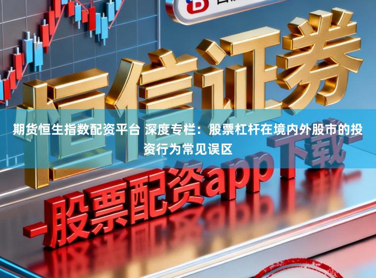 期货恒生指数配资平台 深度专栏：股票杠杆在境内外股市的投资行为常见误区