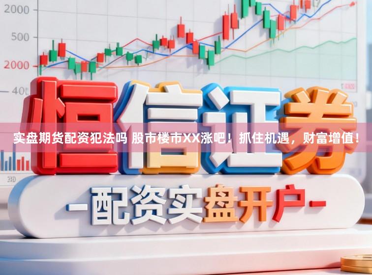 实盘期货配资犯法吗 股市楼市XX涨吧！抓住机遇，财富增值！