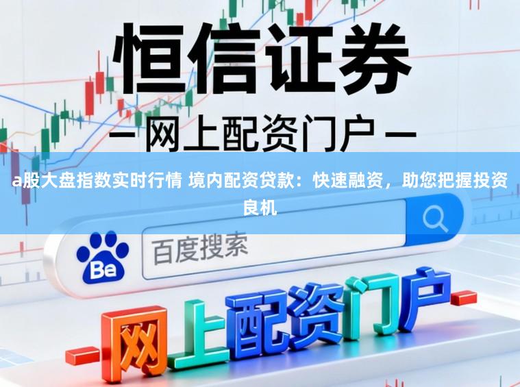 a股大盘指数实时行情 境内配资贷款：快速融资，助您把握投资良机