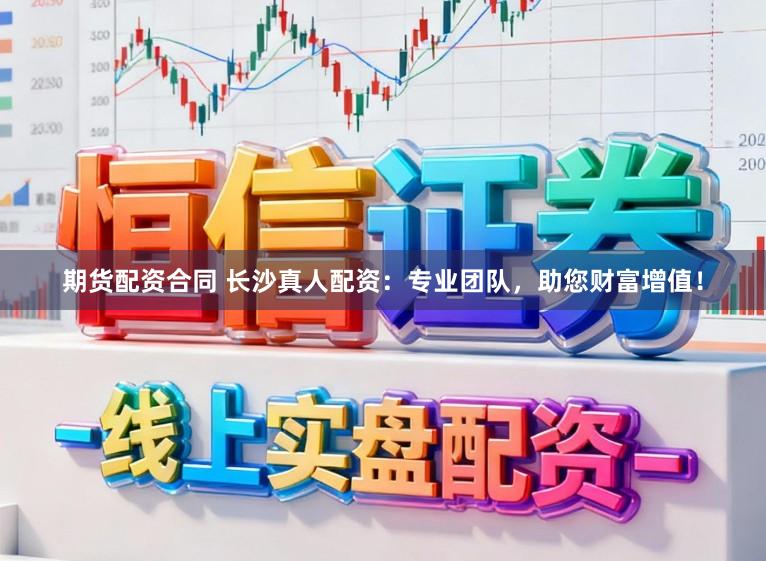 期货配资合同 长沙真人配资：专业团队，助您财富增值！