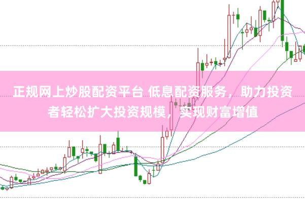 正规网上炒股配资平台 低息配资服务，助力投资者轻松扩大投资规模，实现财富增值