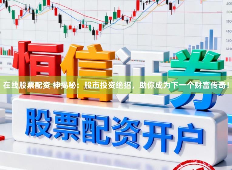 在线股票配资 神揭秘：股市投资绝招，助你成为下一个财富传奇！