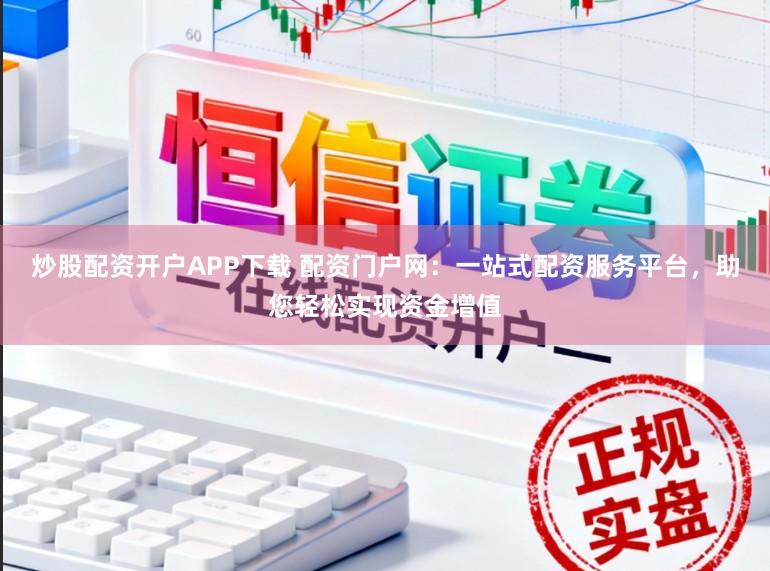 炒股配资开户APP下载 配资门户网：一站式配资服务平台，助您轻松实现资金增值