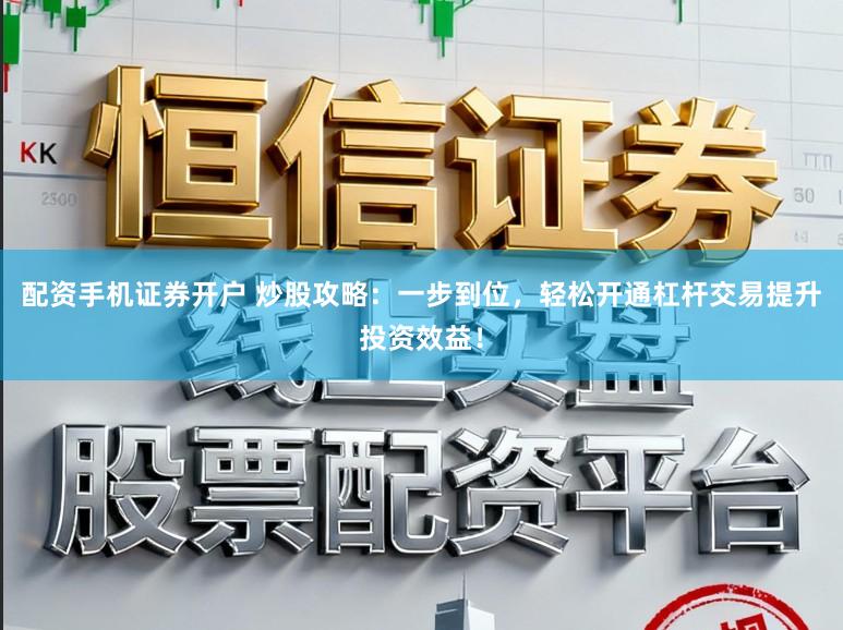 配资手机证券开户 炒股攻略：一步到位，轻松开通杠杆交易提升投资效益！