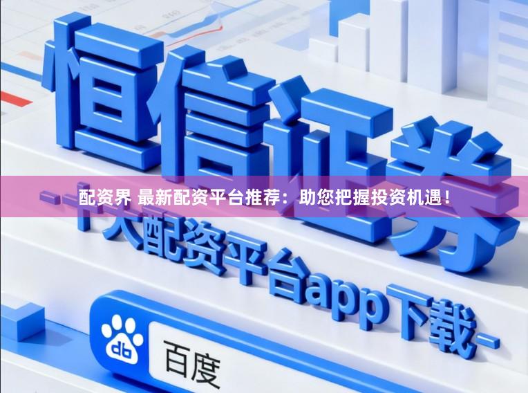 配资界 最新配资平台推荐：助您把握投资机遇！