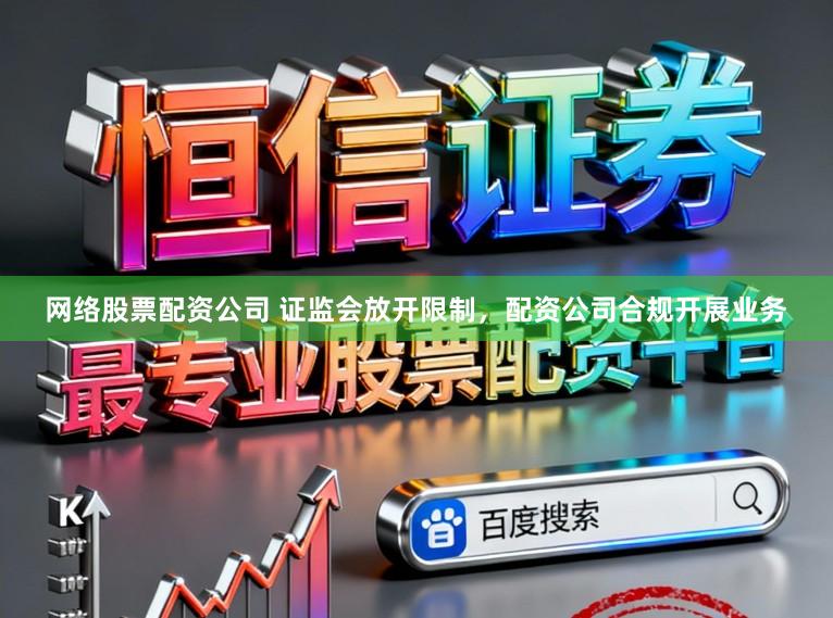 网络股票配资公司 证监会放开限制,配资公司合规开展业务