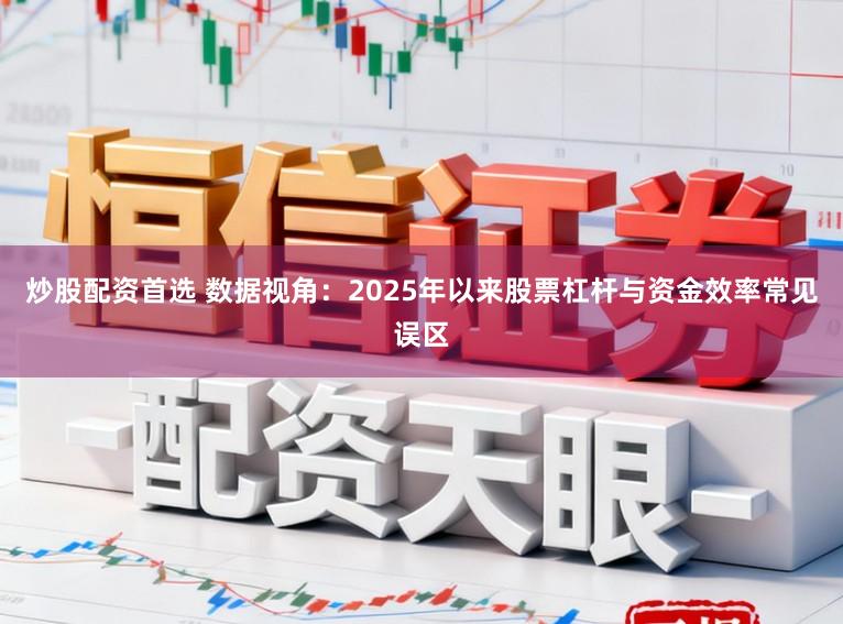 炒股配资首选 数据视角：2025年以来股票杠杆与资金效率常见误区