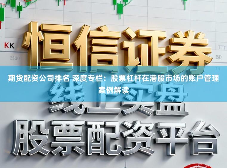 期货配资公司排名 深度专栏:股票杠杆在港股市场的账户管理案例解读