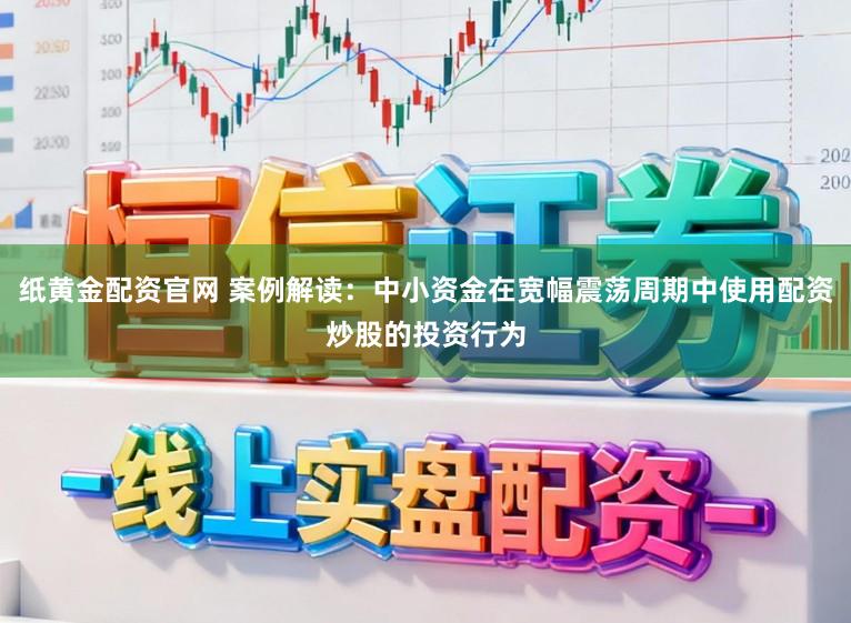 纸黄金配资官网 案例解读：中小资金在宽幅震荡周期中使用配资炒股的投资行为