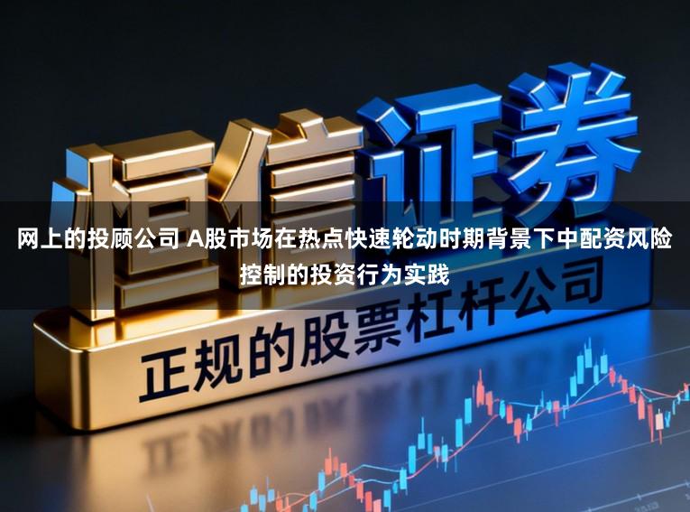 网上的投顾公司 A股市场在热点快速轮动时期背景下中配资风险控制的投资行为实践