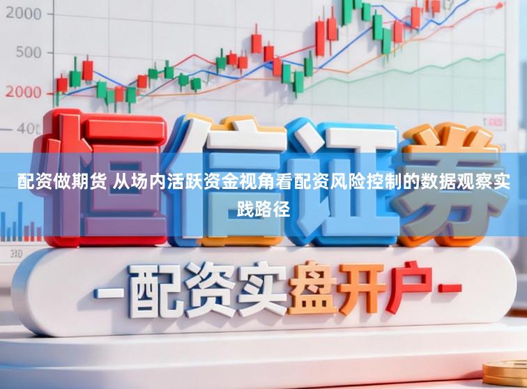 配资做期货 从场内活跃资金视角看配资风险控制的数据观察实践路径