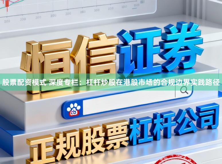 股票配资模式 深度专栏：杠杆炒股在港股市场的合规边界实践路径
