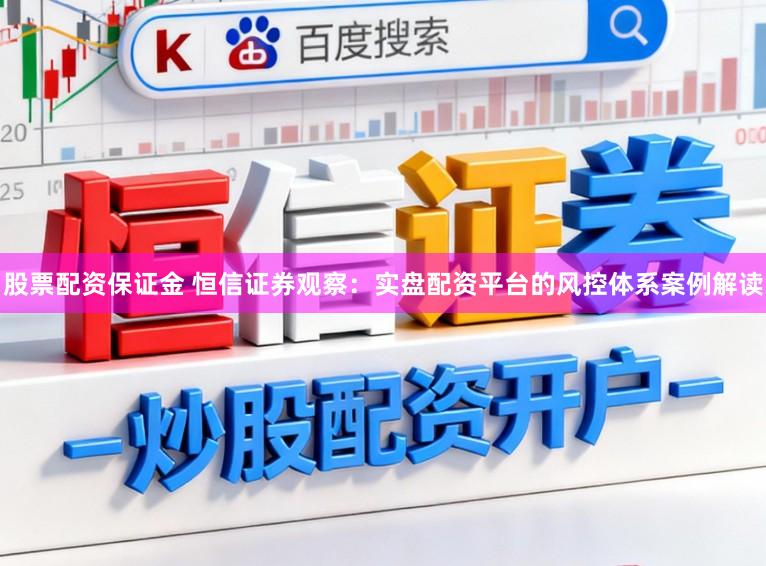 股票配资保证金 恒信证券观察：实盘配资平台的风控体系案例解读