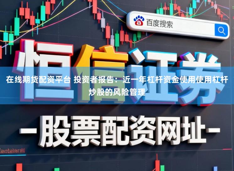 在线期货配资平台 投资者报告：近一年杠杆资金使用使用杠杆炒股的风险管理
