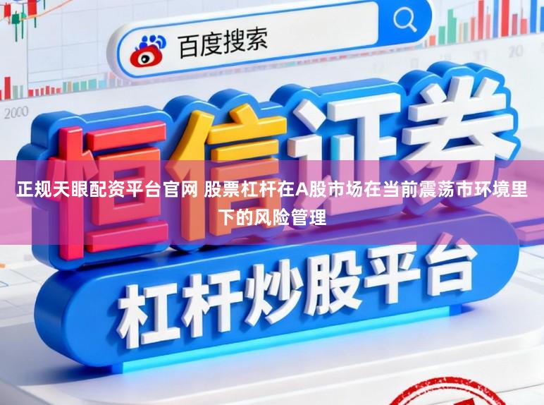正规天眼配资平台官网 股票杠杆在A股市场在当前震荡市环境里下的风险管理