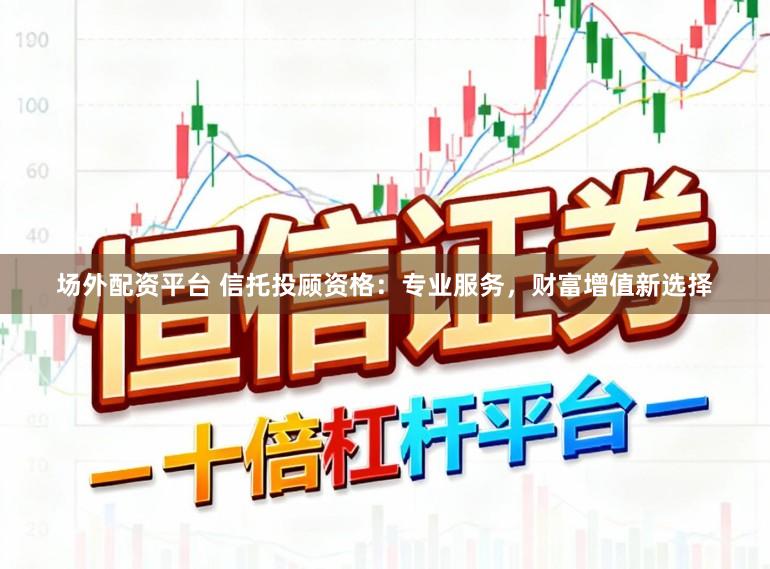场外配资平台 信托投顾资格：专业服务，财富增值新选择