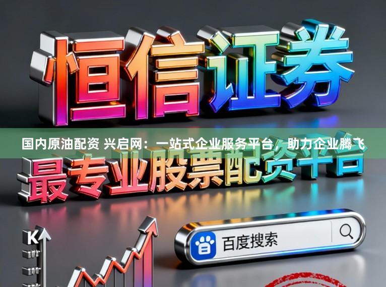 国内原油配资 兴启网：一站式企业服务平台，助力企业腾飞