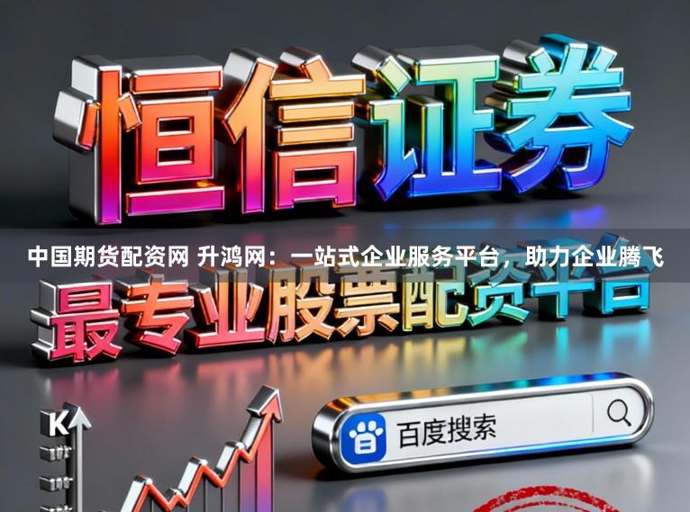 中国期货配资网 升鸿网：一站式企业服务平台，助力企业腾飞