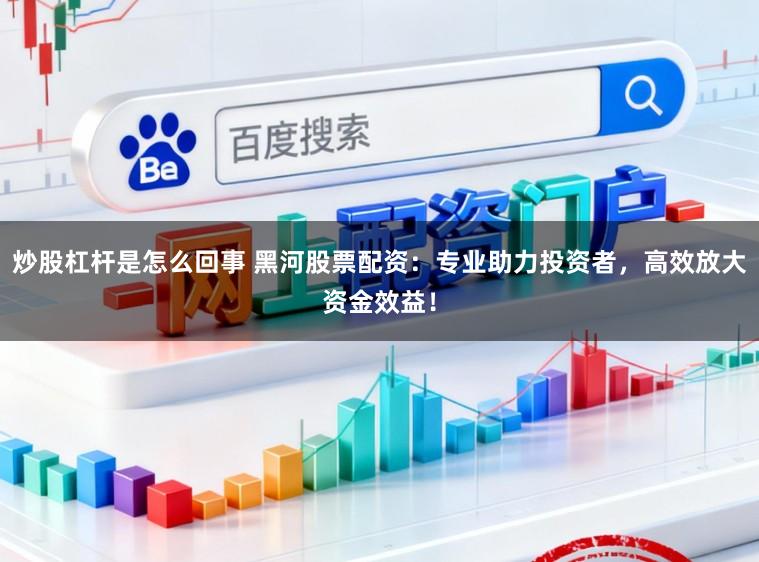炒股杠杆是怎么回事 黑河股票配资：专业助力投资者，高效放大资金效益！