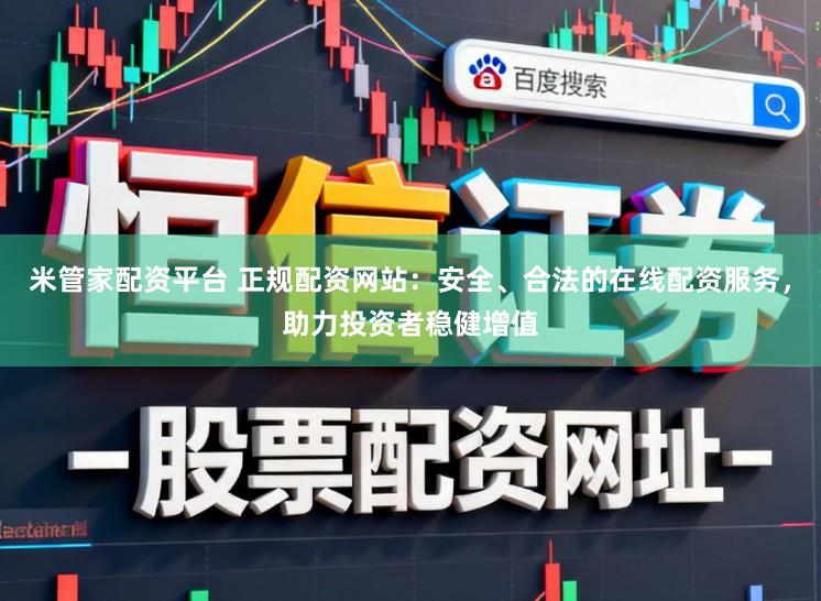 米管家配资平台 正规配资网站：安全、合法的在线配资服务，助力投资者稳健增值