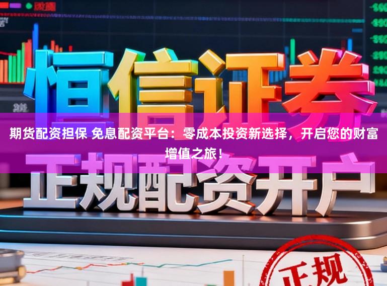 期货配资担保 免息配资平台：零成本投资新选择，开启您的财富增值之旅！
