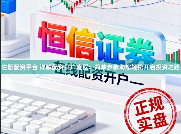 注册配资平台 详解配资开户流程：简单步骤助您轻松开启投资之路