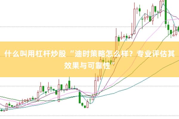 什么叫用杠杆炒股 “迪时策略怎么样？专业评估其效果与可靠性”