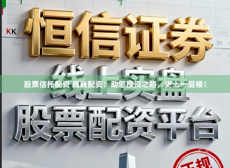 股票信托配资 巍巍配资：助您投资之路，更上一层楼！