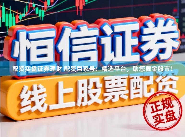 配资实盘证券理财 配资百家号：精选平台，助您掘金股市！