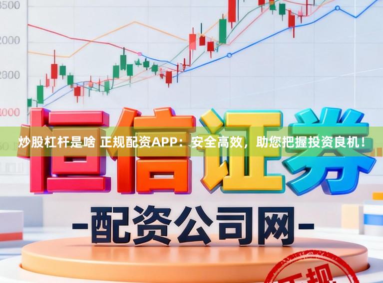 炒股杠杆是啥 正规配资APP：安全高效，助您把握投资良机！