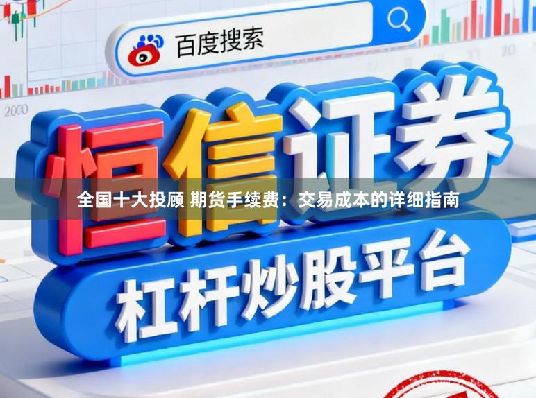 全国十大投顾 期货手续费：交易成本的详细指南