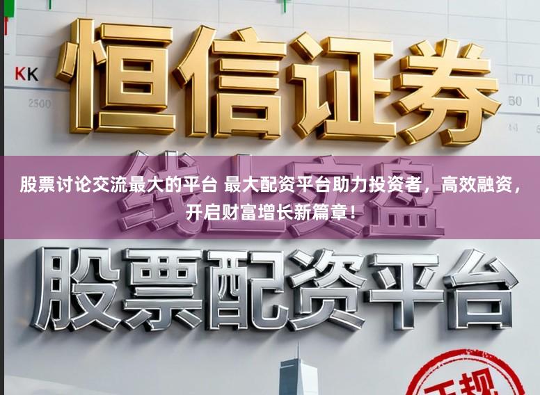股票讨论交流最大的平台 最大配资平台助力投资者，高效融资，开启财富增长新篇章！