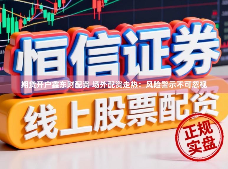 期货开户鑫东财配资 场外配资走热：风险警示不可忽视