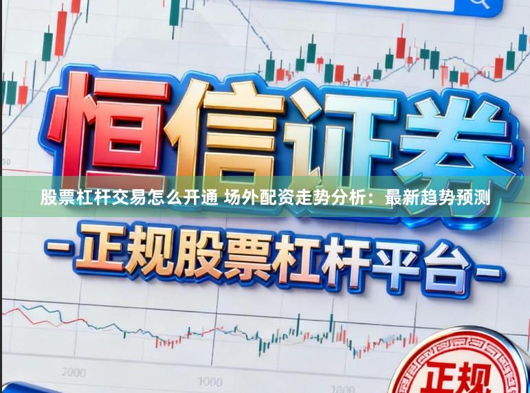 股票杠杆交易怎么开通 场外配资走势分析：最新趋势预测