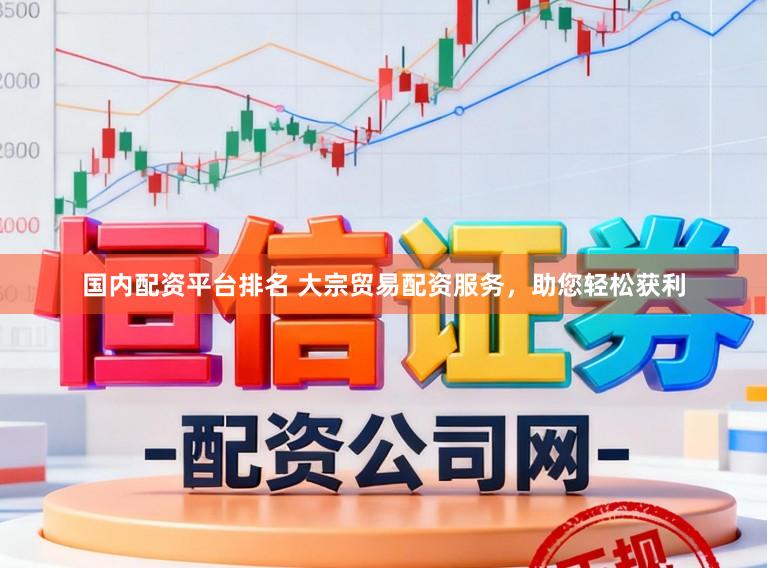 国内配资平台排名 大宗贸易配资服务,助您轻松获利