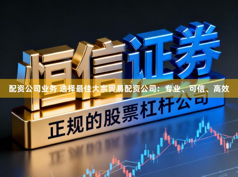 配资公司业务 选择最佳大宗贸易配资公司:专业、可信、高效