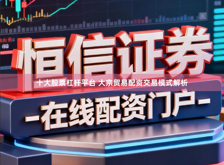十大股票杠杆平台 大宗贸易配资交易模式解析