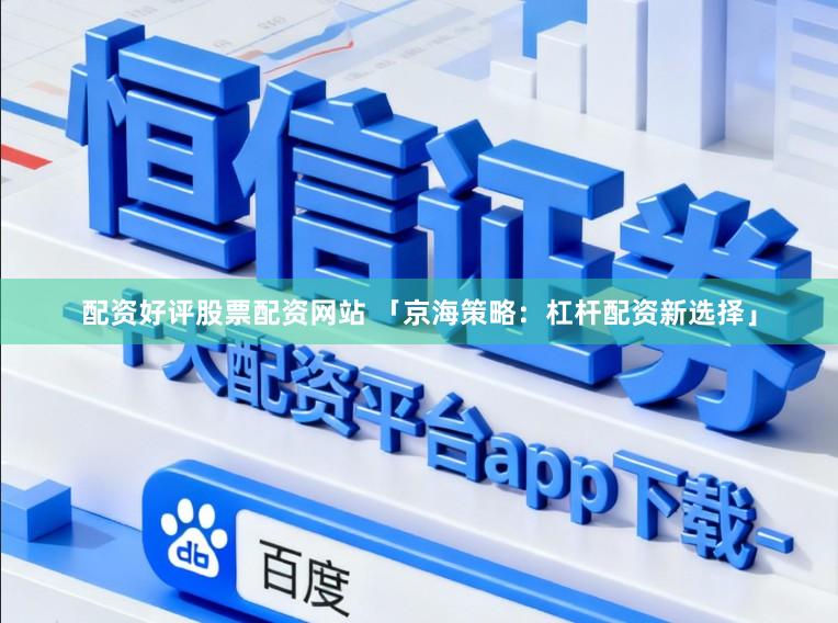 配资好评股票配资网站 「京海策略：杠杆配资新选择」