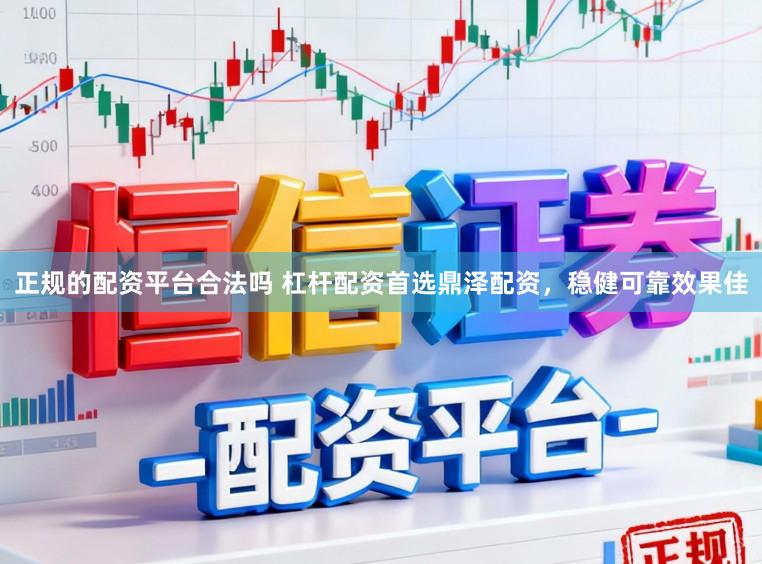 正规的配资平台合法吗 杠杆配资首选鼎泽配资，稳健可靠效果佳